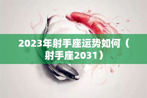 2023年射手座运势如何（射手座2031）