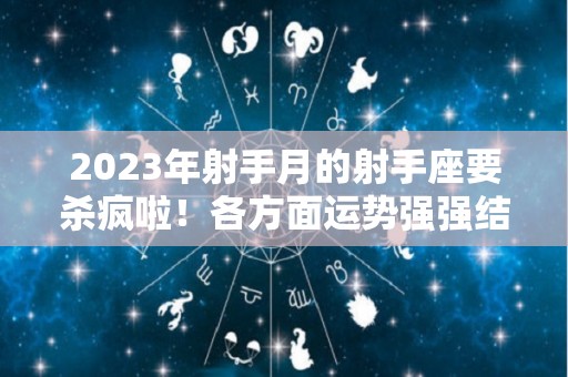 2023年射手月的射手座要杀疯啦！各方面运势强强结合！（射手座2031）