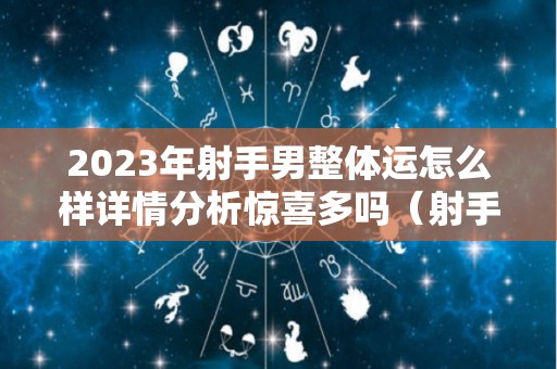 2023年射手男整体运怎么样详情分析惊喜多吗（射手座男2020下半年感情怎么样）