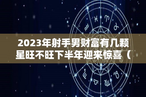 2023年射手男财富有几颗星旺不旺下半年迎来惊喜（射手男2021年）