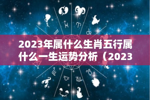 2023年属什么生肖五行属什么一生运势分析（2023年生肖五行属性）