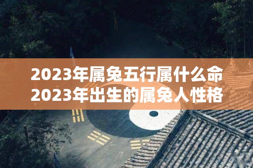 2023年属兔五行属什么命2023年出生的属兔人性格（2023属兔什么命五行属什么）