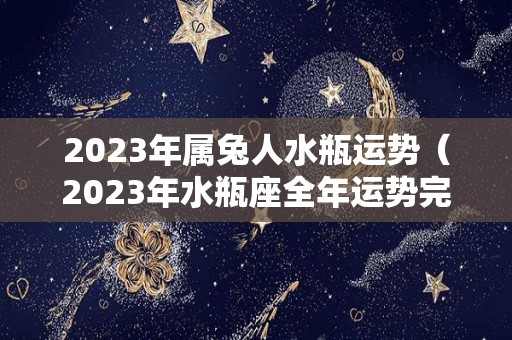 2023年属兔人水瓶运势（2023年水瓶座全年运势完整版）