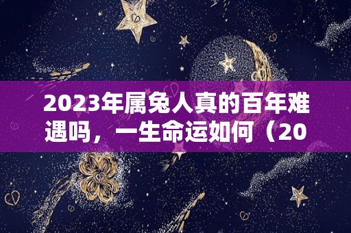 2023年属兔人真的百年难遇吗，一生命运如何（2023年属兔的人命运好吗）