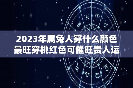 2023年属兔人穿什么颜色最旺穿桃红色可催旺贵人运（2023年属兔是什么颜色）