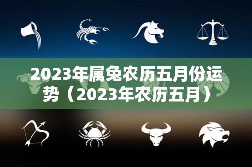 2023年属兔农历五月份运势（2023年农历五月）