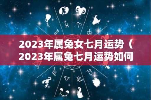 2023年属兔女七月运势（2023年属兔七月运势如何呢）