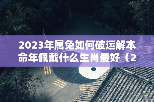 2023年属兔如何破运解本命年佩戴什么生肖最好（2023年属兔百年难遇）