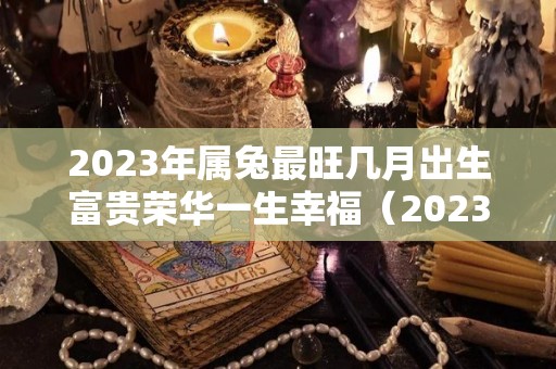 2023年属兔最旺几月出生富贵荣华一生幸福（2023年属兔几月出生最好命运）