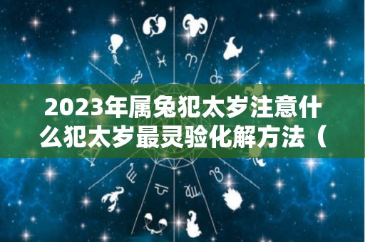 2023年属兔犯太岁注意什么犯太岁最灵验化解方法（2023年兔年犯几月）