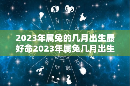 2023年属兔的几月出生最好命2023年属兔几月出生好（2023年属兔阴历几月出生最好）