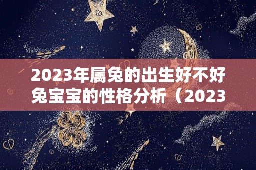 2023年属兔的出生好不好兔宝宝的性格分析（2023年出生属兔的是什么命）