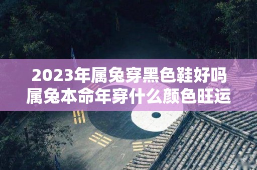 2023年属兔穿黑色鞋好吗属兔本命年穿什么颜色旺运（2023年属兔本命年穿什么颜色的）