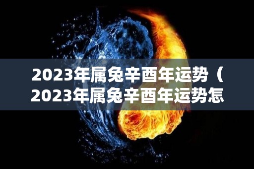 2023年属兔辛酉年运势（2023年属兔辛酉年运势怎么样）