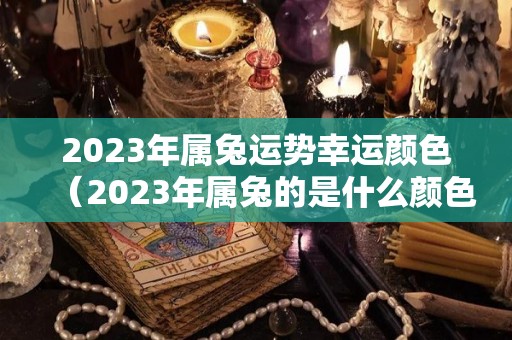 2023年属兔运势幸运颜色（2023年属兔的是什么颜色）