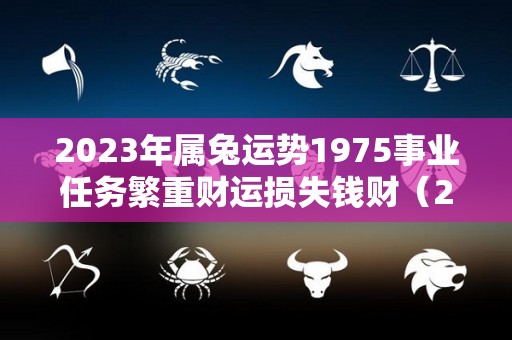 2023年属兔运势1975事业任务繁重财运损失钱财（2023属兔人全年运势女1975）