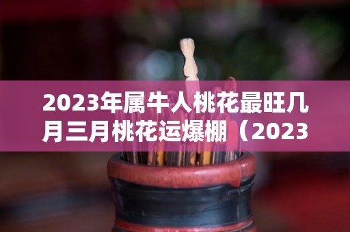 2023年属牛人桃花最旺几月三月桃花运爆棚（2023年属牛人每月运势如何）