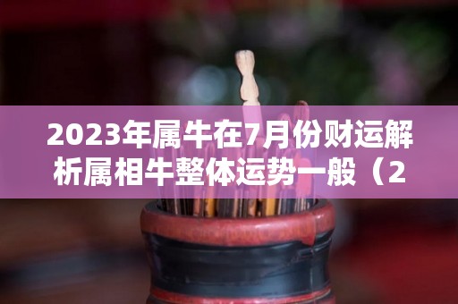 2023年属牛在7月份财运解析属相牛整体运势一般（2023年属牛人的全年运势73年的牛）