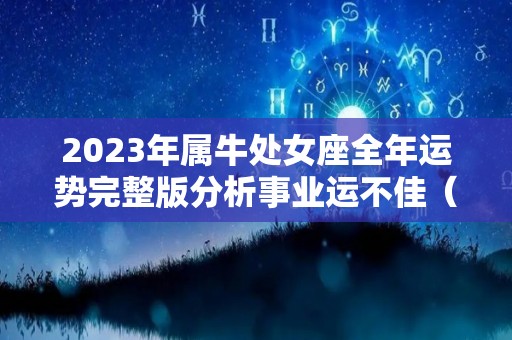 2023年属牛处女座全年运势完整版分析事业运不佳（属牛人处女座2021年全年运势详解）