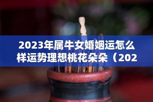 2023年属牛女婚姻运怎么样运势理想桃花朵朵（2023属牛命运怎样）