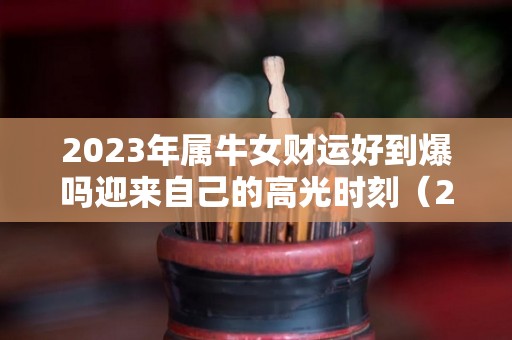 2023年属牛女财运好到爆吗迎来自己的高光时刻（2023年属牛人的全年运势女性）