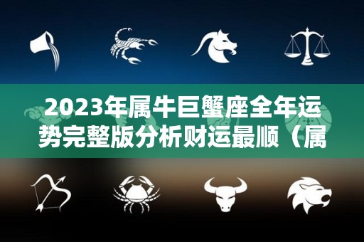 2023年属牛巨蟹座全年运势完整版分析财运最顺（属牛巨蟹座2021年）