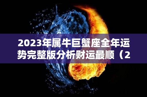 2023年属牛巨蟹座全年运势完整版分析财运最顺（2021年属牛巨蟹座星座运势完整版）