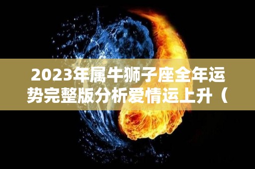 2023年属牛狮子座全年运势完整版分析爱情运上升（2022年属牛狮子座运势）