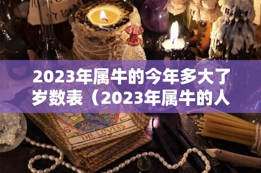 2023年属牛的今年多大了岁数表（2023年属牛的人的全年运势）