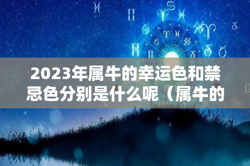 2023年属牛的幸运色和禁忌色分别是什么呢（属牛的在2023年的运势怎么样）