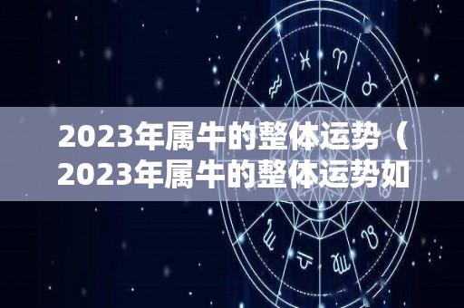 2023年属牛的整体运势（2023年属牛的整体运势如何）