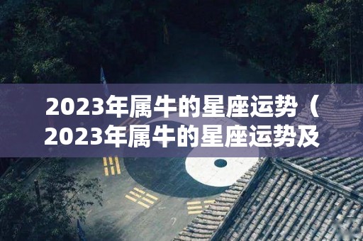 2023年属牛的星座运势（2023年属牛的星座运势及运程）