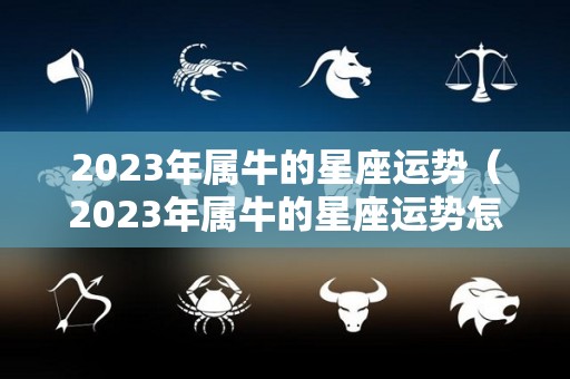 2023年属牛的星座运势（2023年属牛的星座运势怎么样）