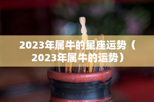 2023年属牛的星座运势（2023年属牛的运势）