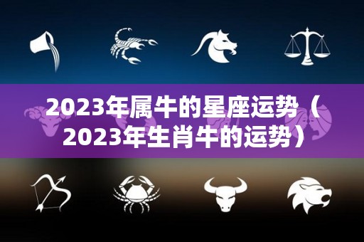 2023年属牛的星座运势（2023年生肖牛的运势）