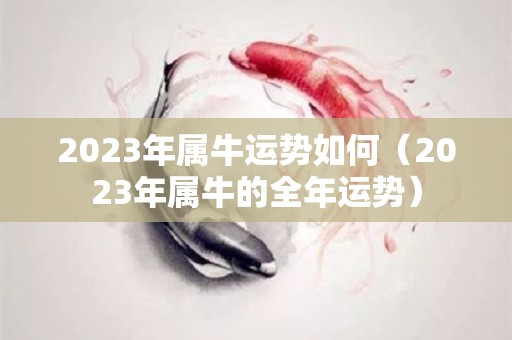 2023年属牛运势如何（2023年属牛的全年运势）