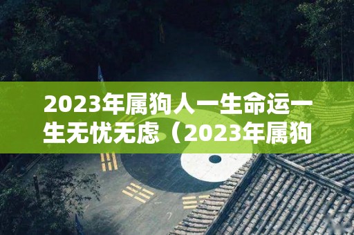 2023年属狗人一生命运一生无忧无虑（2023年属狗的全年运程）