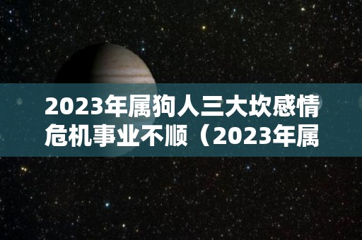 2023年属狗人三大坎感情危机事业不顺（2023年属狗人的人）