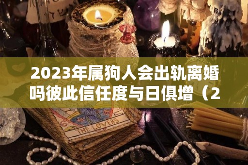 2023年属狗人会出轨离婚吗彼此信任度与日俱增（2023属狗的婚姻）