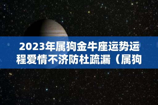 2023年属狗金牛座运势运程爱情不济防杜疏漏（属狗金牛座2022）