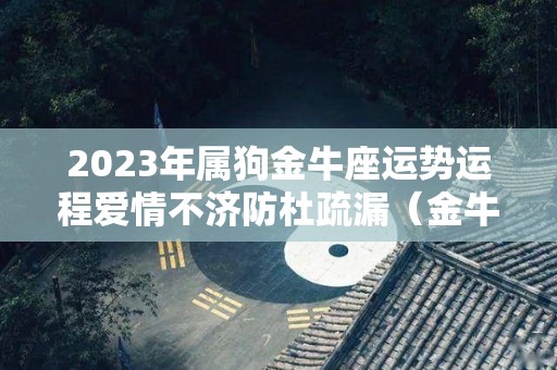 2023年属狗金牛座运势运程爱情不济防杜疏漏（金牛座属狗女生2020下半年运势）