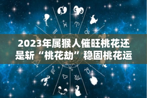 2023年属猴人催旺桃花还是斩“桃花劫”稳固桃花运的做法（属猴人2023年感情）