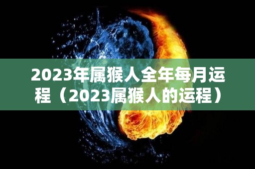 2023年属猴人全年每月运程（2023属猴人的运程）