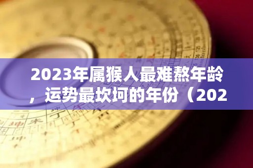 2023年属猴人最难熬年龄，运势最坎坷的年份（2023年属猴的全年运程）