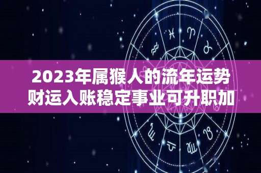 2023年属猴人的流年运势财运入账稳定事业可升职加薪（2023年属猴人的全年每月运势）