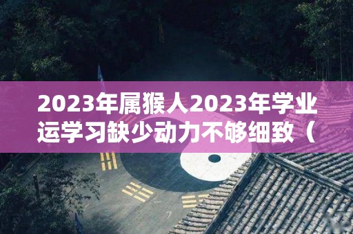 2023年属猴人2023年学业运学习缺少动力不够细致（属猴人2023年学业运程）