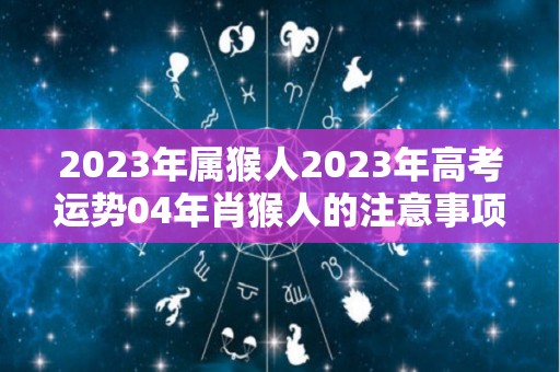 2023年属猴人2023年高考运势04年肖猴人的注意事项（2024年属猴高考怎样）