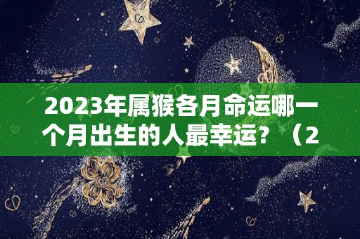 2023年属猴各月命运哪一个月出生的人最幸运？（2023年生肖猴运势）