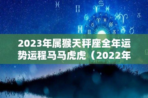 2023年属猴天秤座全年运势运程马马虎虎（2022年属猴天秤座全年运势）