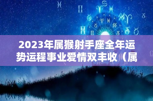 2023年属猴射手座全年运势运程事业爱情双丰收（属猴射手座2022年运势详解）